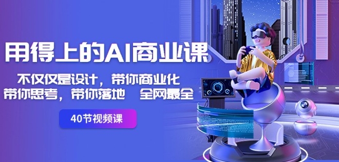 用得上的AI商业课：不仅仅是设计，带你商业化-带你思考-带你落地-全网最全-第一精品资源库