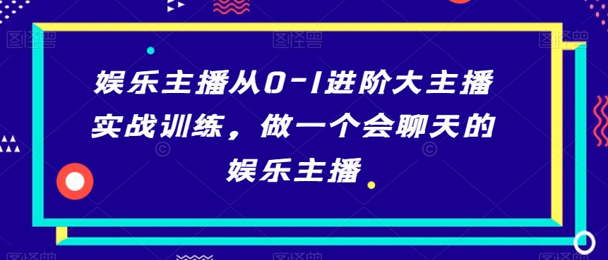 娱乐主播从0-1进阶大主播实战训练，做一个会聊天的娱乐主播-第一精品资源库