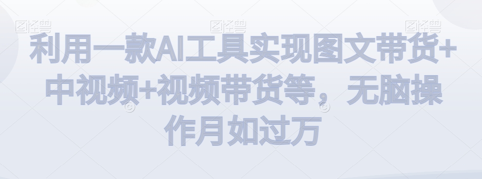利用一款AI工具实现图文带货+中视频+视频带货等，无脑操作月如过万【揭秘】-第一精品资源库