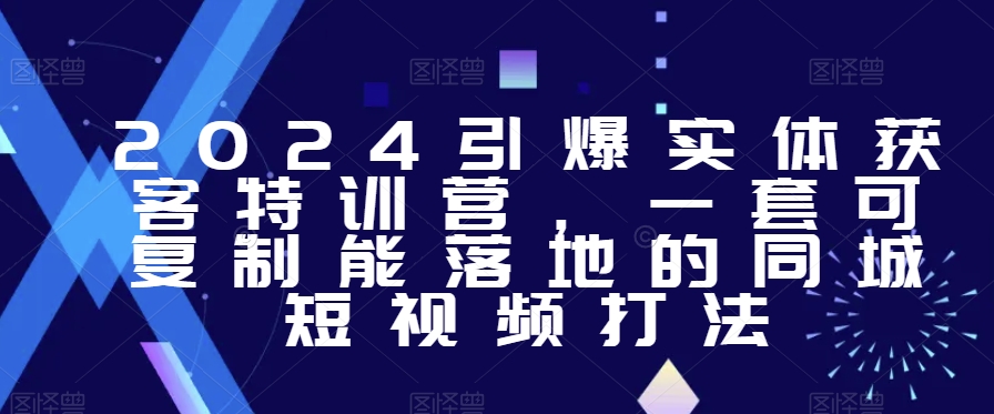 2024引爆实体获客特训营，​一套可复制能落地的同城短视频打法-第一精品资源库