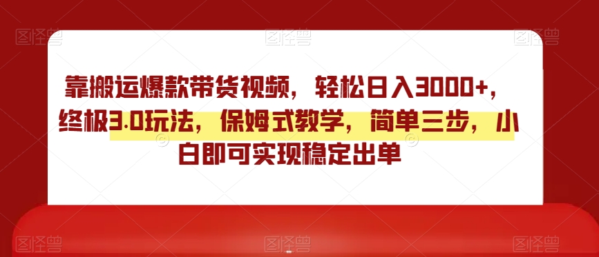 靠搬运爆款带货视频，轻松日入3000+，终极3.0玩法，保姆式教学，简单三步，小白即可实现稳定出单【揭秘】-第一精品资源库