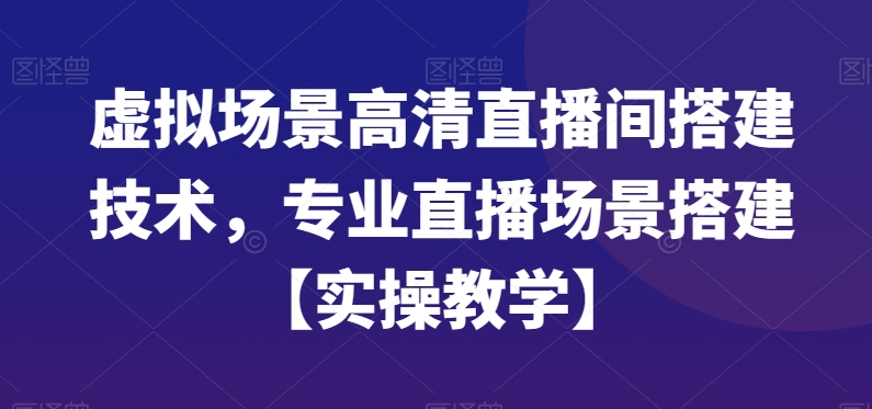 虚拟场景高清直播间搭建技术，专业直播场景搭建【实操教学】-第一精品资源库