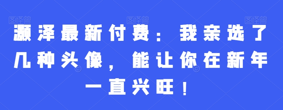 灏泽最新付费：我亲选了几种头像，能让你在新年一直兴旺！-第一精品资源库