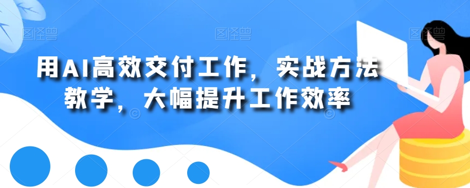 用AI高效交付工作，实战方法教学，大幅提升工作效率-第一精品资源库