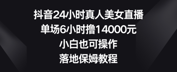 抖音24小时真人美女直播，单场6小时撸14000元，小白也可操作，落地保姆教程【揭秘】-第一精品资源库