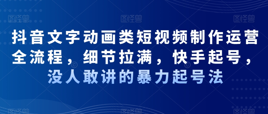抖音文字动画类短视频制作运营全流程，细节拉满，快手起号，没人敢讲的暴力起号法-第一精品资源库