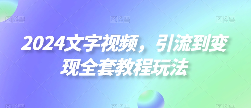 2024文字视频，引流到变现全套教程玩法【揭秘】-第一精品资源库