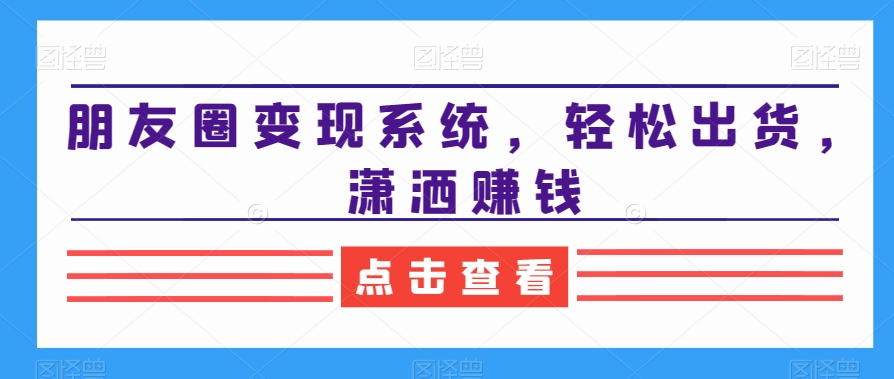 朋友圈变现系统，轻松出货，潇洒赚钱-第一精品资源库