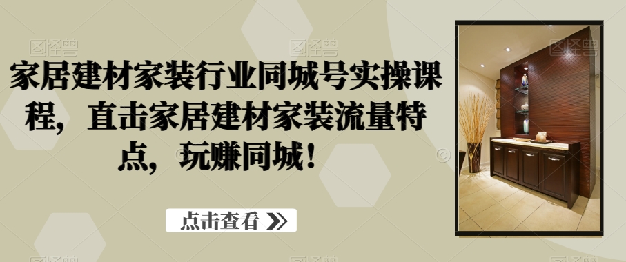 家居建材家装行业同城号实操课程，直击家居建材家装流量特点，玩赚同城！-第一精品资源库