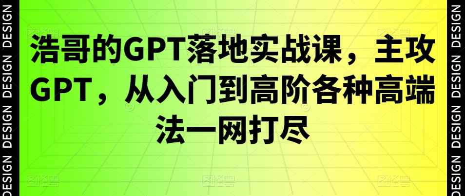 浩哥的GPT落地实战课，主攻GPT，从入门到高阶各种高端法一网打尽-第一精品资源库