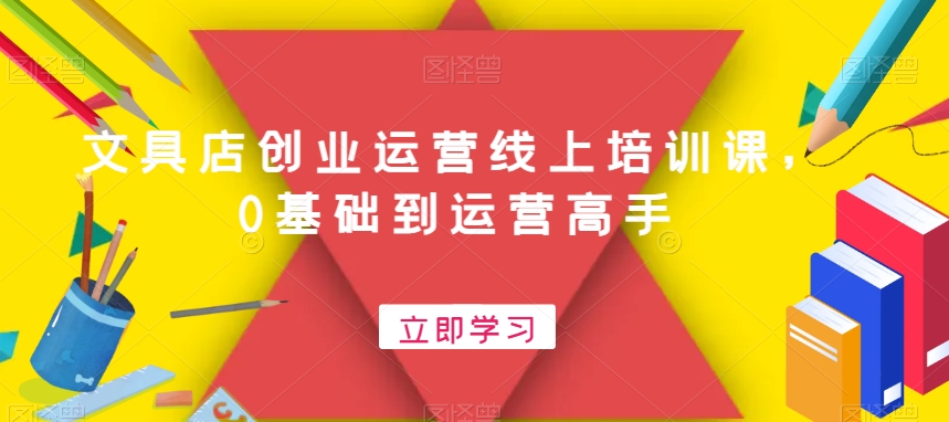文具店创业运营线上培训课，0基础到运营高手-第一精品资源库