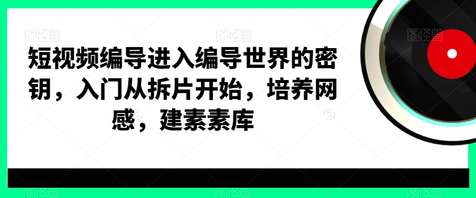 短视频编导进入编导世界的密钥，入门从拆片开始，培养网感，建素素库-第一精品资源库