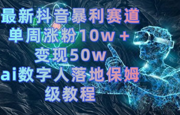 最新抖音暴利赛道，单周涨粉10w＋变现50w的ai数字人落地保姆级教程【揭秘】-第一精品资源库