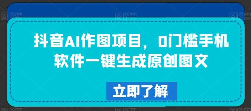 抖音AI作图项目，0门槛手机软件一键生成原创图文【揭秘】-第一精品资源库