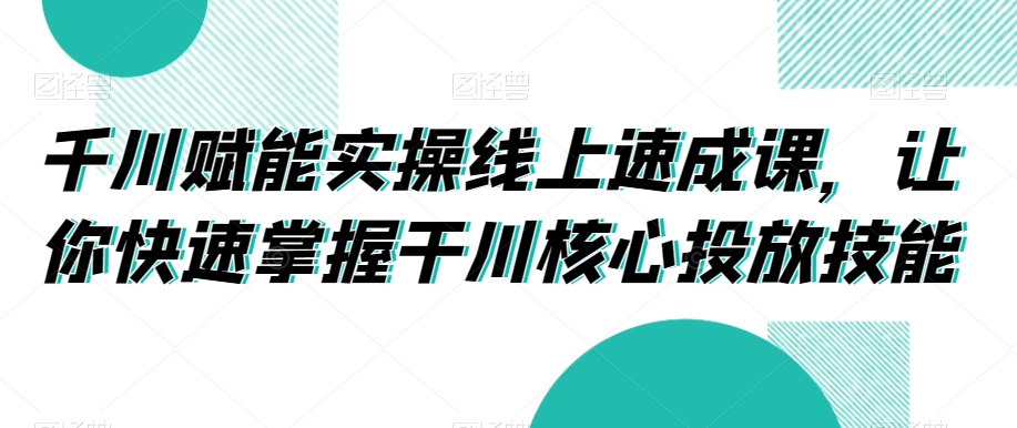 千川赋能实操线上速成课，让你快速掌握干川核心投放技能-第一精品资源库