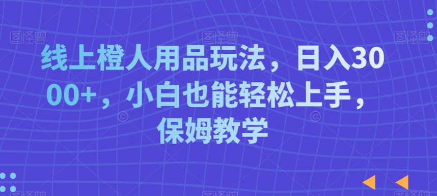线上橙人用品玩法，日入3000+，小白也能轻松上手，保姆教学【揭秘】-第一精品资源库