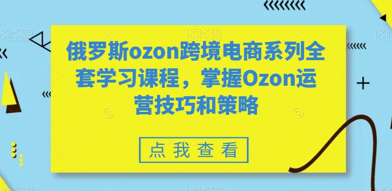 俄罗斯ozon跨境电商系列全套学习课程，掌握Ozon运营技巧和策略-第一精品资源库