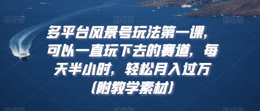 多平台风景号玩法第一课，可以一直玩下去的赛道，每天半小时，轻松月入过万（附教学素材）【揭秘】-第一精品资源库
