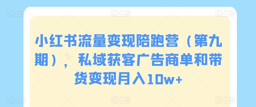 小红书流量变现陪跑营（第九期），私域获客广告商单和带货变现月入10w+-第一精品资源库