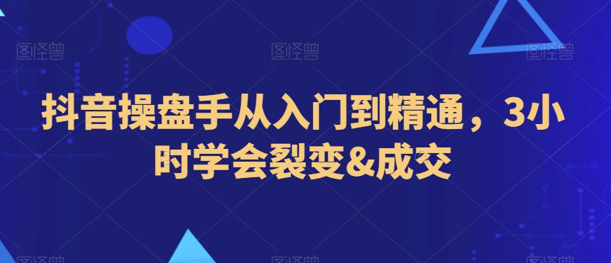 抖音操盘手从入门到精通，3小时学会裂变&成交-第一精品资源库