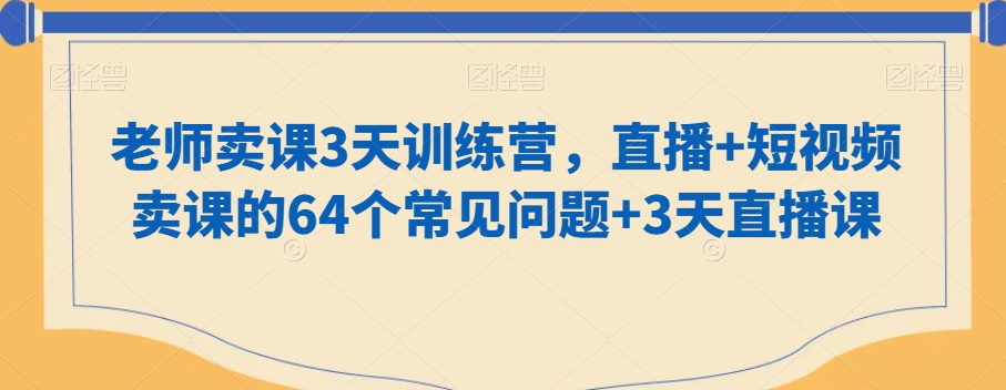 老师卖课3天训练营，直播+短视频卖课的64个常见问题+3天直播课-第一精品资源库