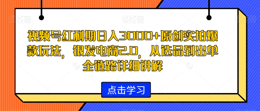 视频号红利期日入3000+原创实拍爆款玩法，银发电商2.0，从选品到出单全链路详细讲解【揭秘】-第一精品资源库