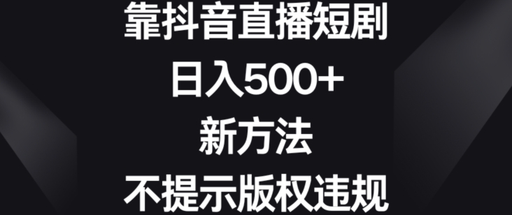 靠抖音直播短剧，日入500+，新方法、不提示版权违规【揭秘】-第一精品资源库