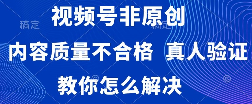 视频号非原创，内容质量不合格，真人验证，违规怎么解决【揭秘】-第一精品资源库
