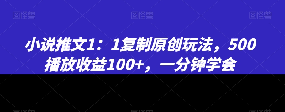 小说推文1：1复制原创玩法，500播放收益100+，一分钟学会【揭秘】-第一精品资源库