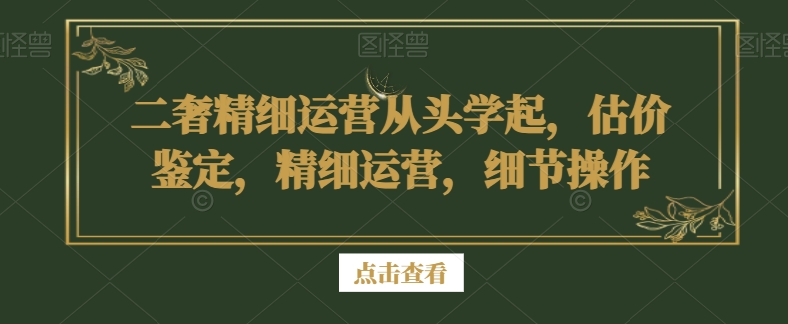 二奢精细运营从头学起，估价鉴定，精细运营，细节操作-第一精品资源库