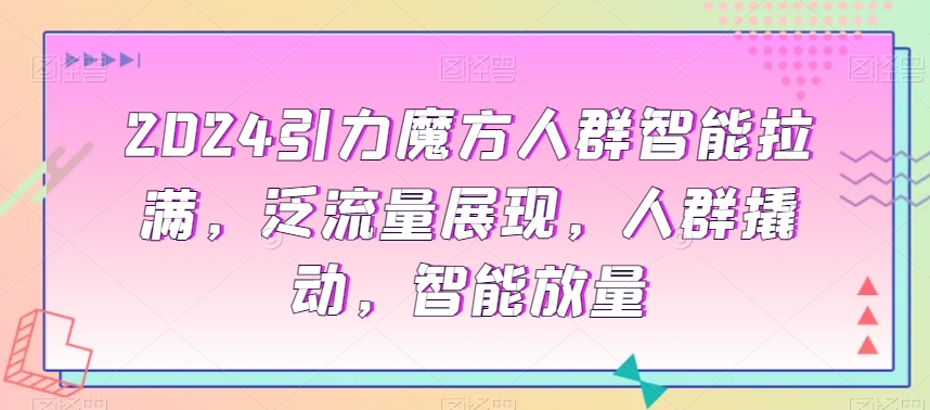 2024引力魔方人群智能拉满，​泛流量展现，人群撬动，智能放量-第一精品资源库