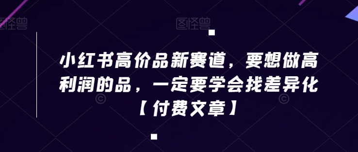 小红书高价品新赛道，要想做高利润的品，一定要学会找差异化【付费文章】-第一精品资源库