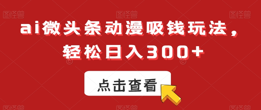 ai微头条动漫吸钱玩法，轻松日入300+【揭秘】-第一精品资源库