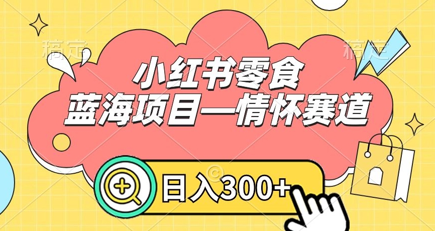 小红书零食蓝海项目—情怀赛道，0门槛，日入300+【揭秘】-第一精品资源库