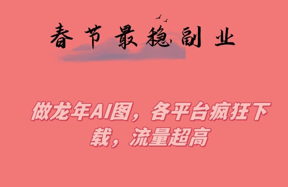 春节期间最稳副业，做龙年AI图，各平台疯狂下载，流量超高【揭秘】-第一精品资源库