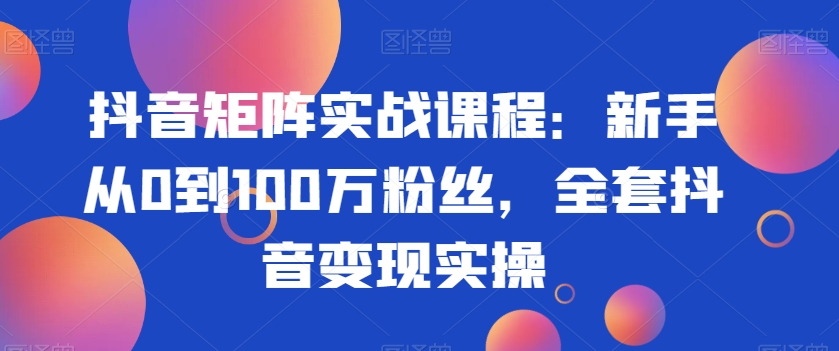 抖音矩阵实战课程：新手从0到100万粉丝，全套抖音变现实操-第一精品资源库