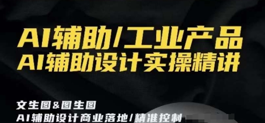 AI辅助/工业产品，AI辅助设计实操精讲-第一精品资源库
