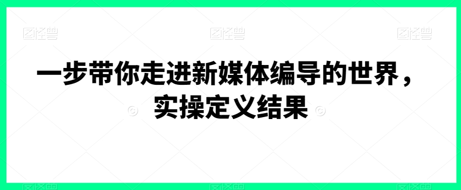 一步带你走进新媒体编导的世界，实操定义结果-第一精品资源库
