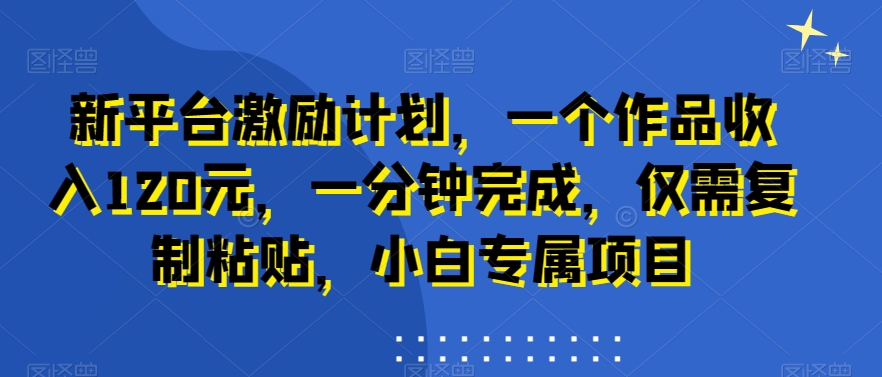 新平台激励计划，一个作品收入120元，一分钟完成，仅需复制粘贴，小白专属项目【揭秘】-第一精品资源库