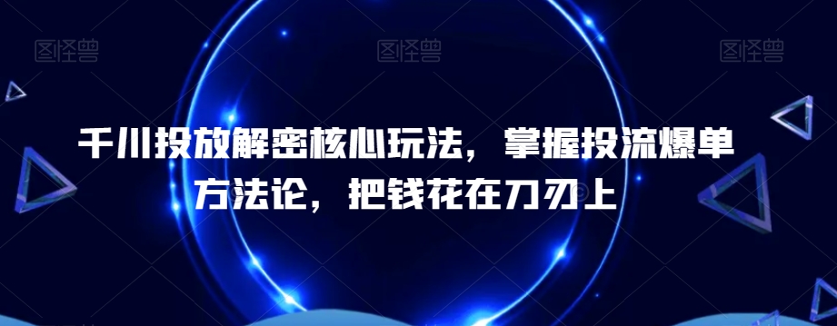千川投放解密核心玩法，​掌握投流爆单方法论，把钱花在刀刃上-第一精品资源库