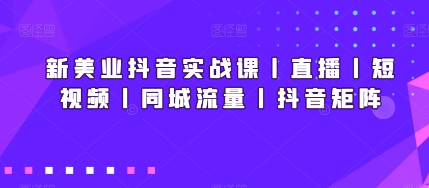 新美业抖音实战课丨直播丨短视频丨同城流量丨抖音矩阵-第一精品资源库