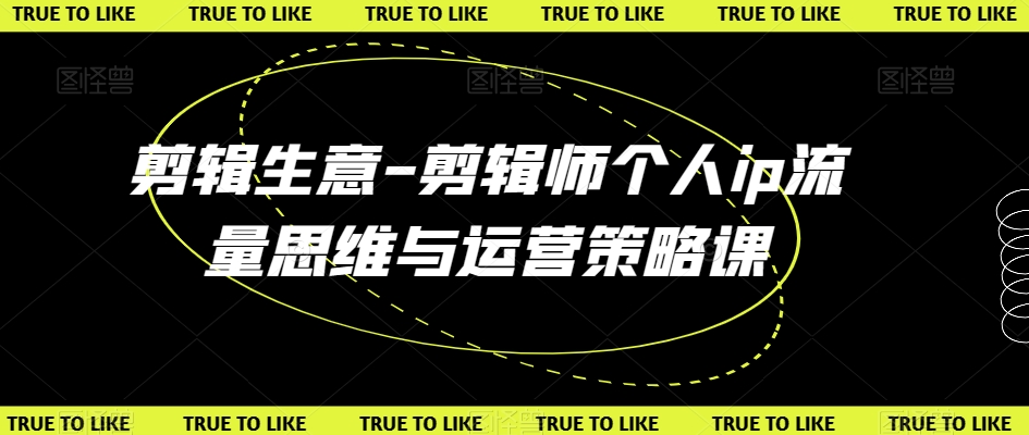 剪辑生意-剪辑师个人ip流量思维与运营策略课-第一精品资源库