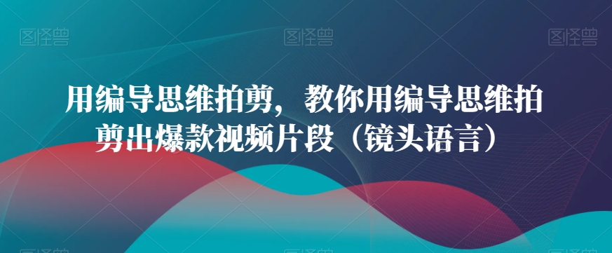 用编导思维拍剪，教你用编导思维拍剪出爆款视频片段（镜头语言）-第一精品资源库