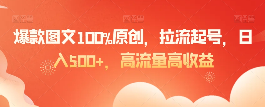爆款图文100%原创，拉流起号，日入500+，高流量高收益【揭秘】-第一精品资源库