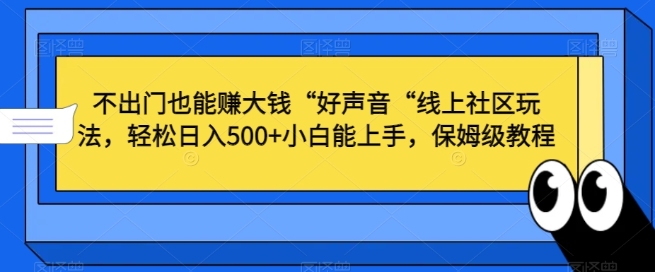 不出门也能赚大钱“好声音“线上社区玩法，轻松日入500+小白能上手，保姆级教程【揭秘】-第一精品资源库