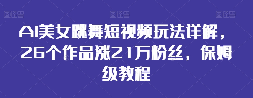 AI美女跳舞短视频玩法详解，26个作品涨21万粉丝，保姆级教程【揭秘】-第一精品资源库