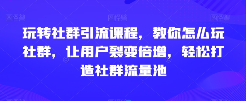 玩转社群引流课程，教你怎么玩社群，让用户裂变倍增，轻松打造社群流量池-第一精品资源库