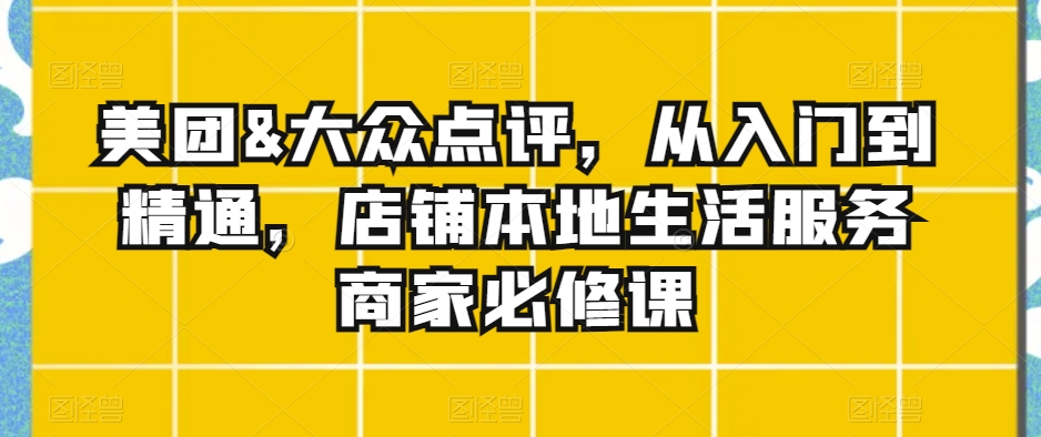 美团&大众点评，从入门到精通，店铺本地生活服务商家必修课-第一精品资源库