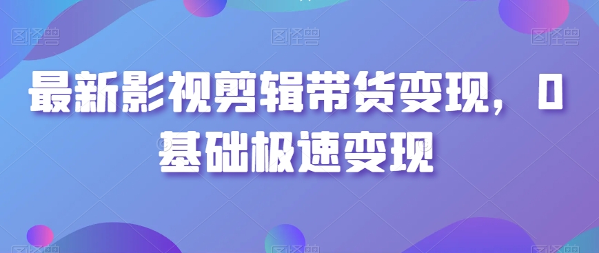 最新影视剪辑带货变现，0基础极速变现-第一精品资源库