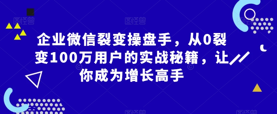 企业微信裂变操盘手，从0裂变100万用户的实战秘籍，让你成为增长高手-第一精品资源库